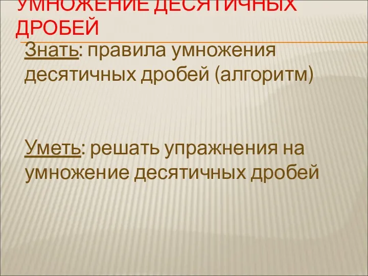 Знать: правила умножения десятичных дробей (алгоритм) Уметь: решать упражнения на умножение десятичных дробей УМНОЖЕНИЕ ДЕСЯТИЧНЫХ ДРОБЕЙ