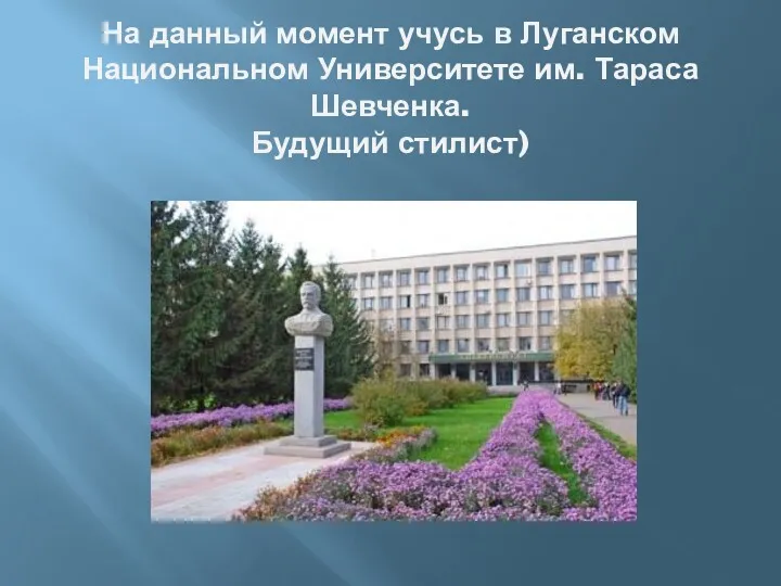 На данный момент учусь в Луганском Национальном Университете им. Тараса Шевченка. Будущий стилист)