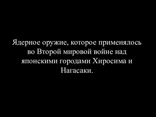 Ядерное оружие, которое применялось во Второй мировой войне над японскими городами Хиросима и Нагасаки.