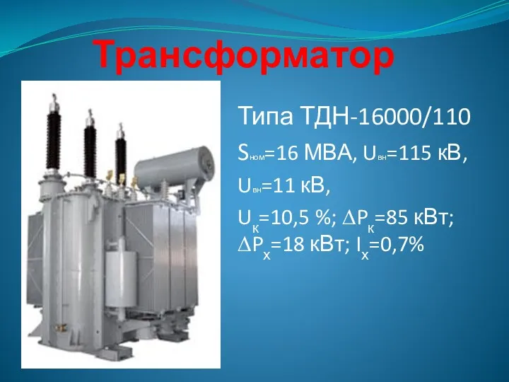 Трансформатор Типа ТДН-16000/110 Sном=16 МВА, Uвн=115 кВ, Uвн=11 кВ, Uк=10,5 %; ∆Pк=85 кВт; ∆Pх=18 кВт; Iх=0,7%