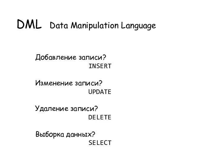 DML Data Manipulation Language Добавление записи? INSERT Изменение записи? UPDATE Удаление записи? DELETE Выборка данных? SELECT