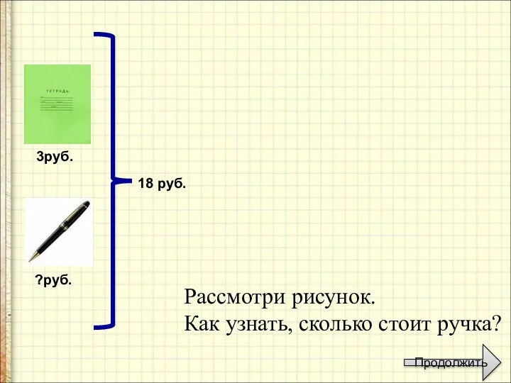 3руб. ?руб. 18 руб. Рассмотри рисунок. Как узнать, сколько стоит ручка? Продолжить