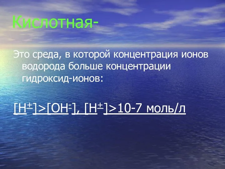 Кислотная- Это среда, в которой концентрация ионов водорода больше концентрации гидроксид-ионов: [H+]>[OH-], [H+]>10-7 моль/л