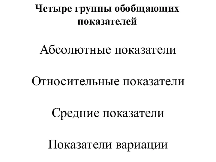 Четыре группы обобщающих показателей Абсолютные показатели Относительные показатели Средние показатели Показатели вариации