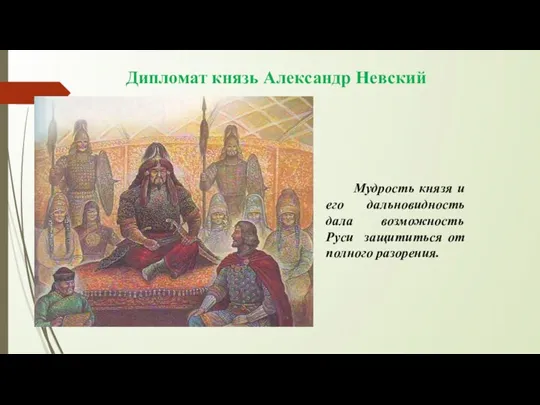 Дипломат князь Александр Невский Мудрость князя и его дальновидность дала возможность Руси защититься от полного разорения.