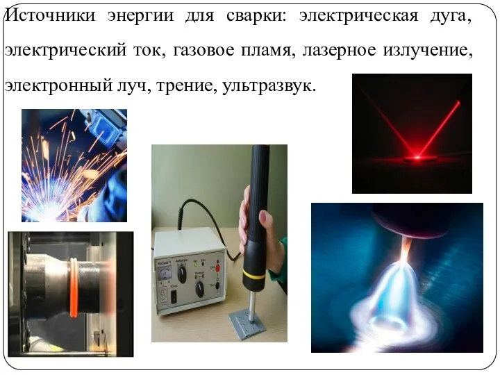 Источники энергии для сварки: электрическая дуга, электрический ток, газовое пламя, лазерное излучение, электронный луч, трение, ультразвук.