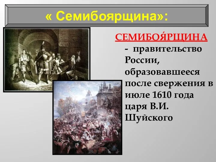 « Семибоярщина»: СЕМИБОЯ́РЩИНА - правительство России, образовавшееся после свержения в июле 1610 года царя В.И. Шуйского