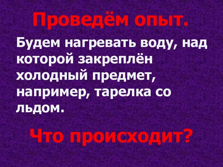 Проведём опыт. Будем нагревать воду, над которой закреплён холодный предмет, например, тарелка со льдом. Что происходит?