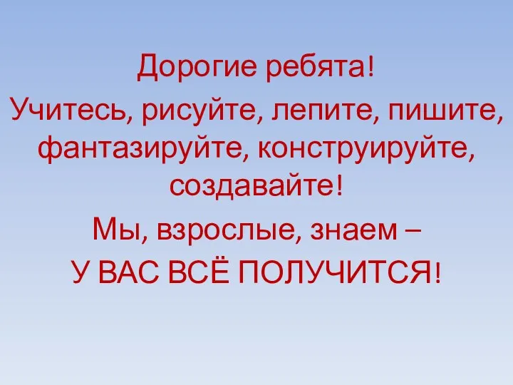 Дорогие ребята! Учитесь, рисуйте, лепите, пишите, фантазируйте, конструируйте, создавайте! Мы,