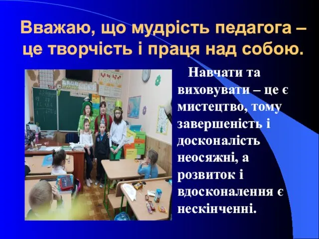 Вважаю, що мудрість педагога – це творчість і праця над собою. Навчати та