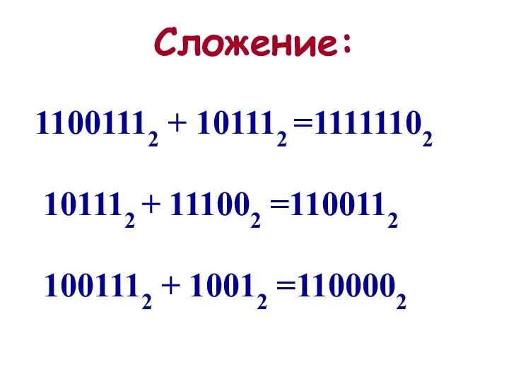 11001112 + 101112 =11111102 101112 + 111002 =1100112 1001112 + 10012 =1100002 Сложение: