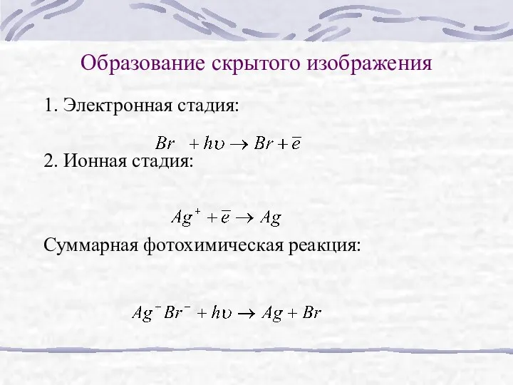 Образование скрытого изображения 1. Электронная стадия: 2. Ионная стадия: Суммарная фотохимическая реакция: