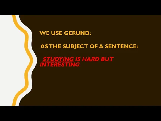 WE USE GERUND: AS THE SUBJECT OF A SENTENCE: STUDYING IS HARD BUT INTERESTING.