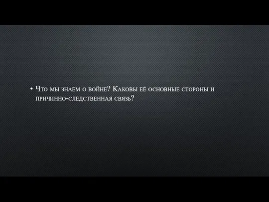 Что мы знаем о войне? Каковы её основные стороны и причинно-следственная связь?