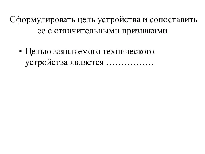 Сформулировать цель устройства и сопоставить ее с отличительными признаками Целью заявляемого технического устройства является …………….