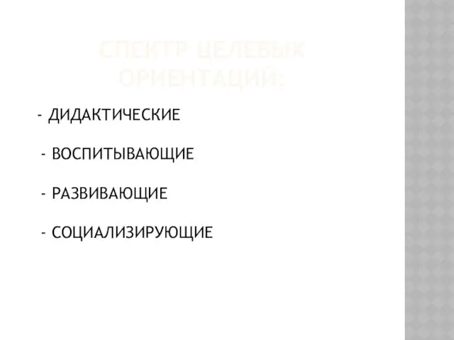 СПЕКТР ЦЕЛЕВЫХ ОРИЕНТАЦИЙ: - ДИДАКТИЧЕСКИЕ - ВОСПИТЫВАЮЩИЕ - РАЗВИВАЮЩИЕ - СОЦИАЛИЗИРУЮЩИЕ