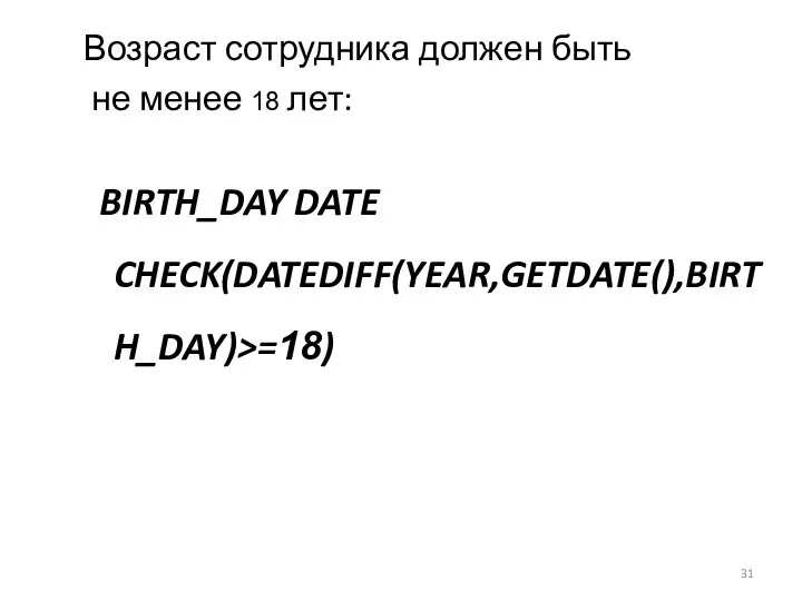 Возраст сотрудника должен быть не менее 18 лет: BIRTH_DAY DATE CHECK(DATEDIFF(YEAR,GETDATE(),BIRTH_DAY)>=18)