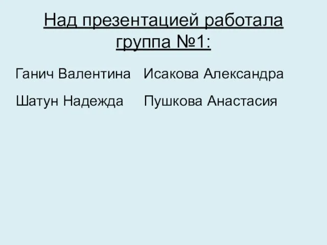 Над презентацией работала группа №1: Ганич Валентина Шатун Надежда Исакова Александра Пушкова Анастасия