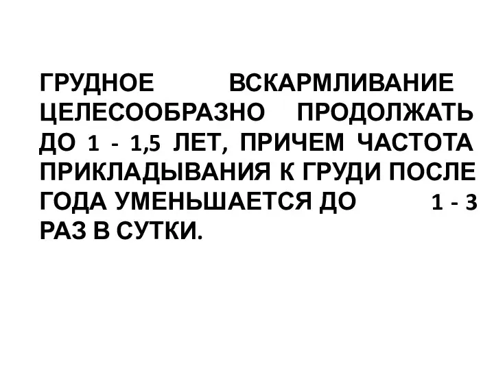 ГРУДНОЕ ВСКАРМЛИВАНИЕ ЦЕЛЕСООБРАЗНО ПРОДОЛЖАТЬ ДО 1 - 1,5 ЛЕТ, ПРИЧЕМ ЧАСТОТА ПРИКЛАДЫВАНИЯ К