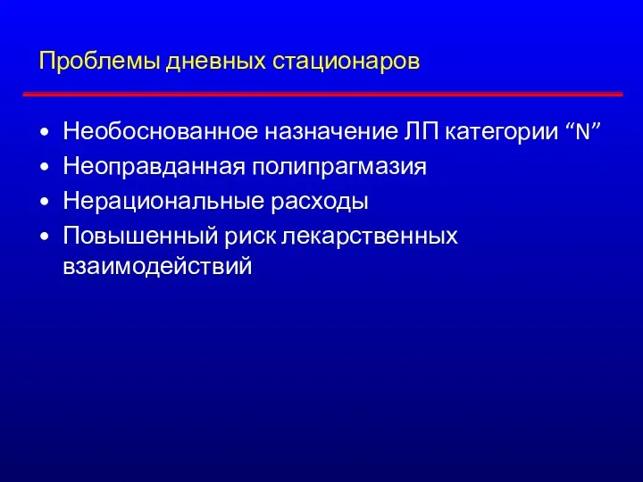 Проблемы дневных стационаров Необоснованное назначение ЛП категории “N” Неоправданная полипрагмазия Нерациональные расходы Повышенный риск лекарственных взаимодействий