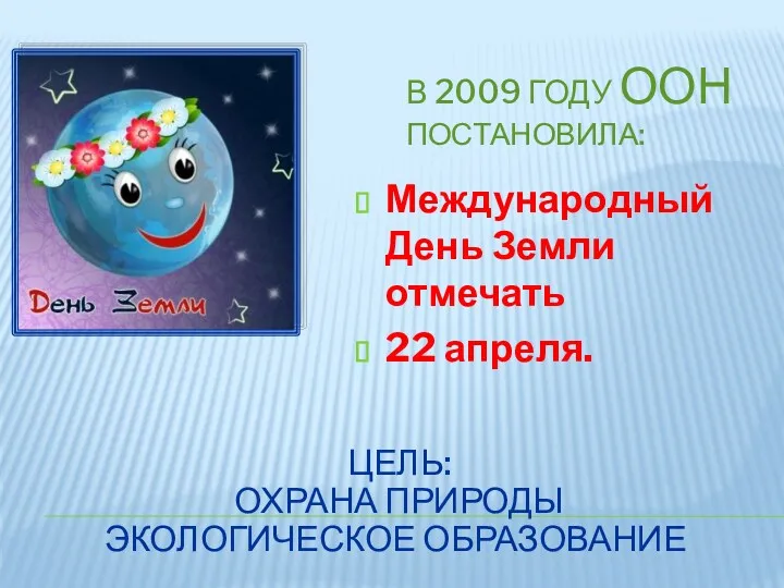 ЦЕЛЬ: ОХРАНА ПРИРОДЫ ЭКОЛОГИЧЕСКОЕ ОБРАЗОВАНИЕ В 2009 ГОДУ ООН ПОСТАНОВИЛА: Международный День Земли отмечать 22 апреля.