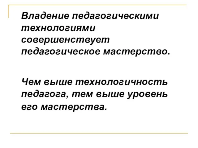 Владение педагогическими технологиями совершенствует педагогическое мастерство. Чем выше технологичность педагога, тем выше уровень его мастерства.