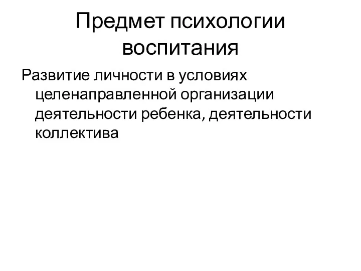 Предмет психологии воспитания Развитие личности в условиях целенаправленной организации деятельности ребенка, деятельности коллектива