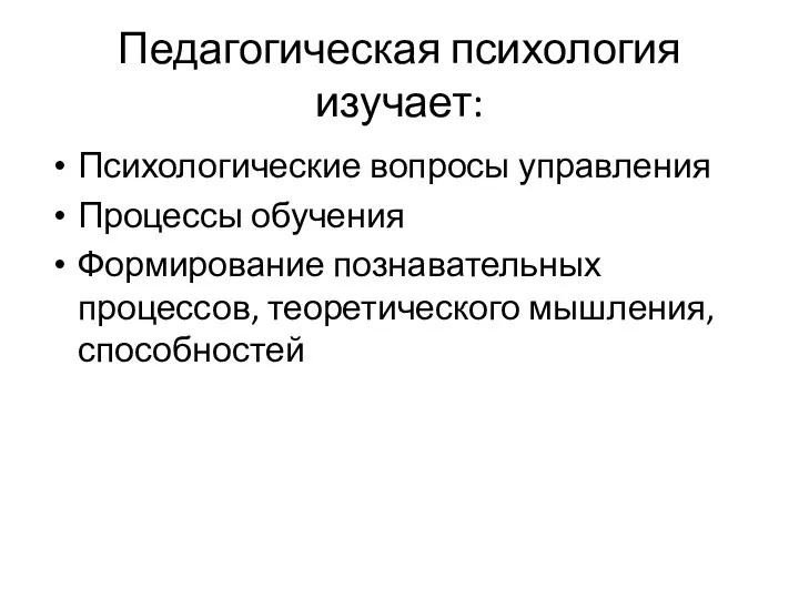 Педагогическая психология изучает: Психологические вопросы управления Процессы обучения Формирование познавательных процессов, теоретического мышления, способностей