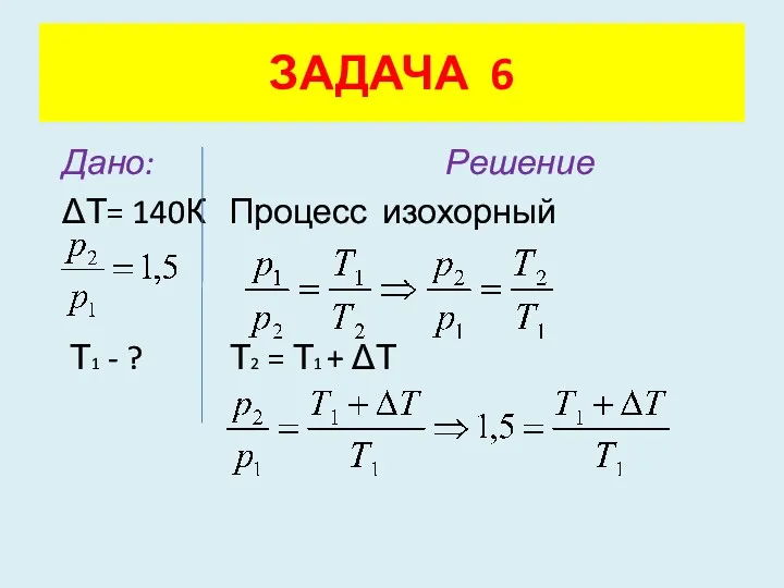 Дано: Решение ΔТ= 140К Процесс изохорный Т1 - ? Т2 = Т1 + ΔТ ЗАДАЧА 6