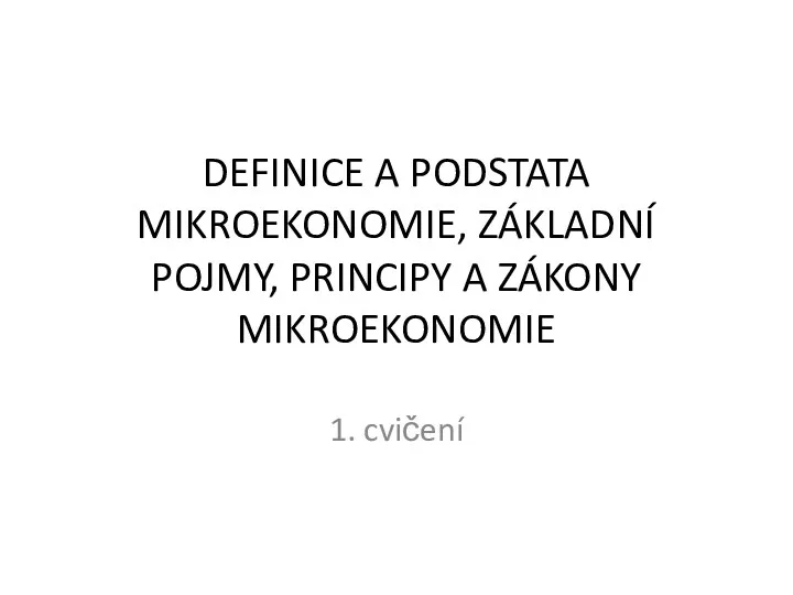 DEFINICE A PODSTATA MIKROEKONOMIE, ZÁKLADNÍ POJMY, PRINCIPY A ZÁKONY MIKROEKONOMIE 1. cvičení