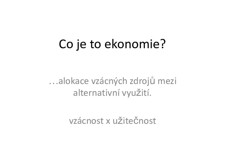 Co je to ekonomie? …alokace vzácných zdrojů mezi alternativní využití. vzácnost x užitečnost