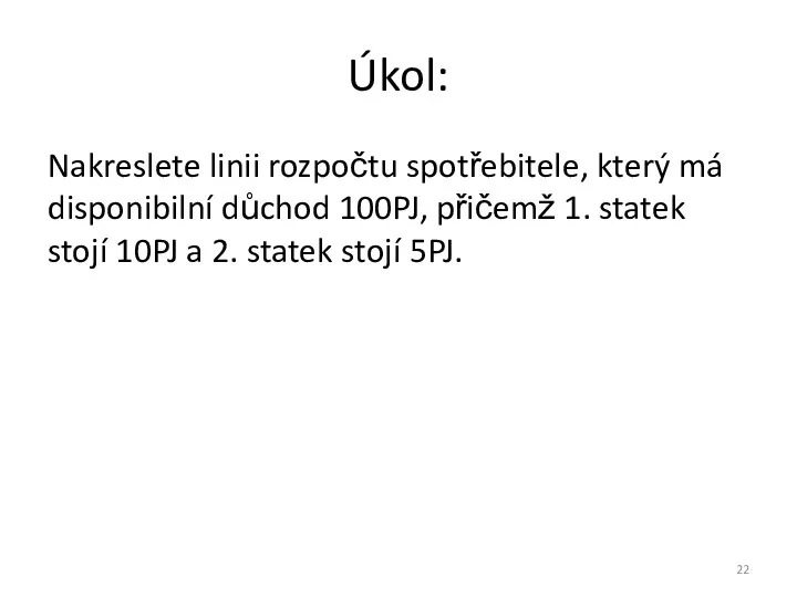 Úkol: Nakreslete linii rozpočtu spotřebitele, který má disponibilní důchod 100PJ,