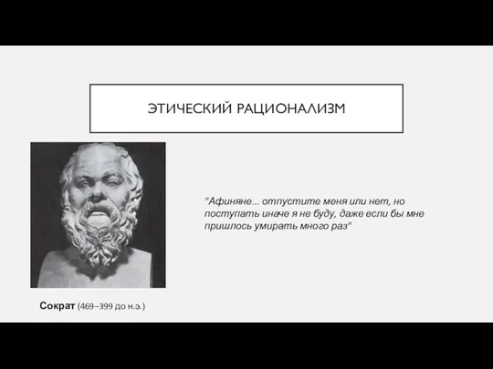 ЭТИЧЕСКИЙ РАЦИОНАЛИЗМ Сократ (469–399 до н.э.) "Афиняне... отпустите меня или