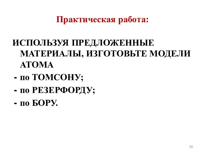 Практическая работа: ИСПОЛЬЗУЯ ПРЕДЛОЖЕННЫЕ МАТЕРИАЛЫ, ИЗГОТОВЬТЕ МОДЕЛИ АТОМА по ТОМСОНУ; по РЕЗЕРФОРДУ; по БОРУ.