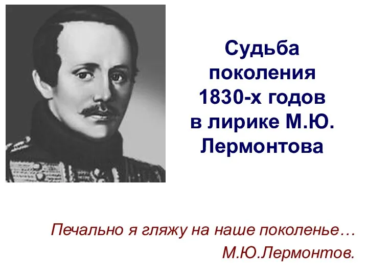 Судьба поколения 1830-х годов в лирике М.Ю. Лермонтова Печально я гляжу на наше поколенье… М.Ю.Лермонтов.