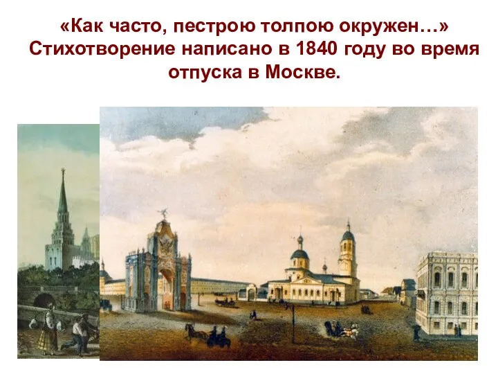 «Как часто, пестрою толпою окружен…» Стихотворение написано в 1840 году во время отпуска в Москве.