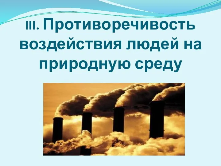 III. Противоречивость воздействия людей на природную среду