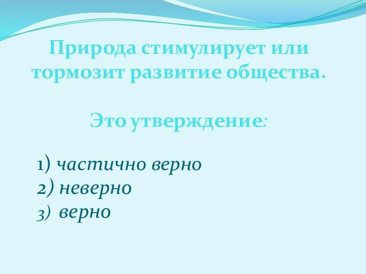 Природа стимулирует или тормозит развитие общества. Это утверждение: 1) частично верно 2) неверно 3) верно