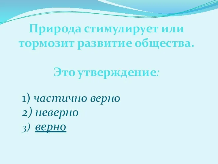 Природа стимулирует или тормозит развитие общества. Это утверждение: 1) частично верно 2) неверно 3) верно