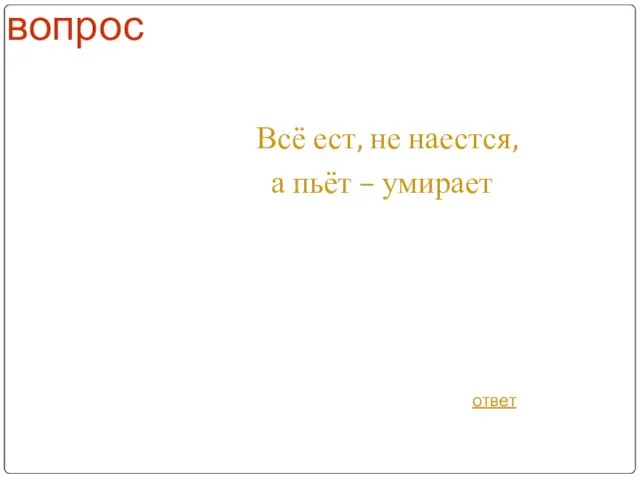 вопрос Всё ест, не наестся, а пьёт – умирает ответ