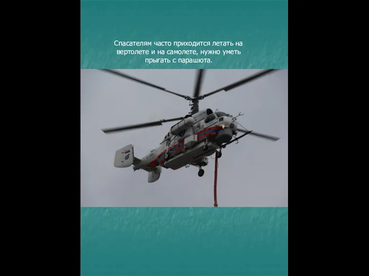 Спасателям часто приходится летать на вертолете и на самолете, нужно уметь прыгать с парашюта.