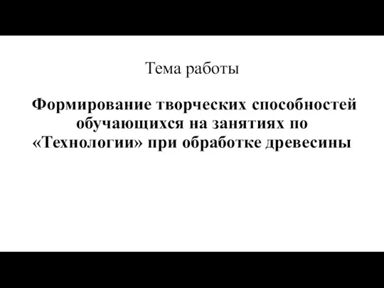 Тема работы Формирование творческих способностей обучающихся на занятиях по «Технологии» при обработке древесины