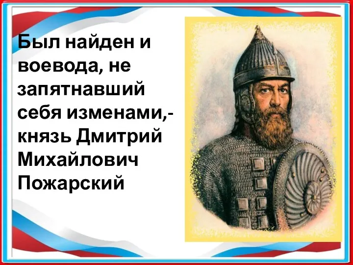 Был найден и воевода, не запятнавший себя изменами,- князь Дмитрий Михайлович Пожарский