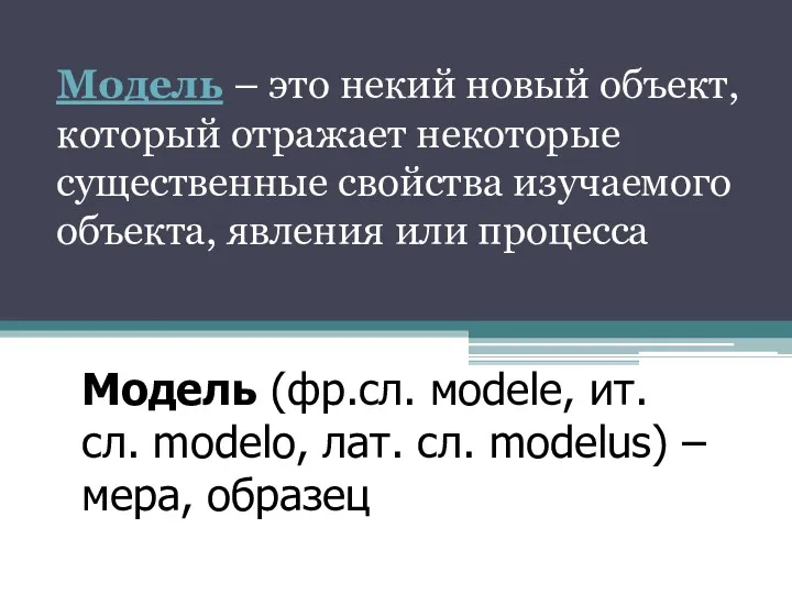 Модель – это некий новый объект, который отражает некоторые существенные свойства изучаемого объекта,
