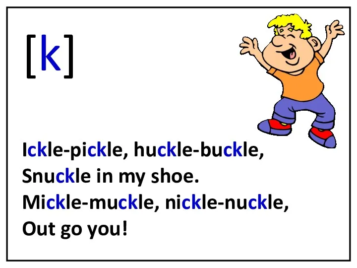 [k] Ickle-pickle, huckle-buckle, Snuckle in my shoe. Mickle-muckle, nickle-nuckle, Out go you!