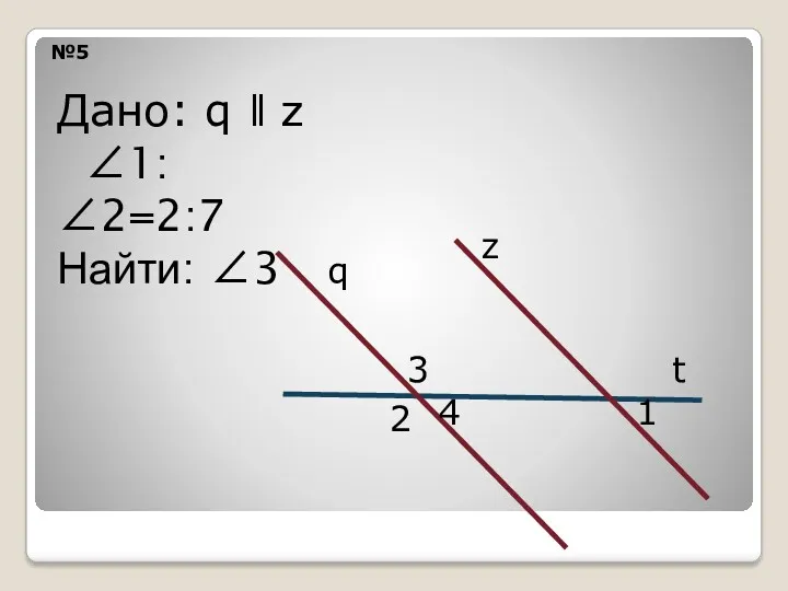 №5 q z t 3 2 4 1 Дано: q ǁ z ∠1:∠2=2:7 Найти: ∠3