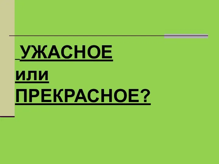 УЖАСНОЕ или ПРЕКРАСНОЕ?