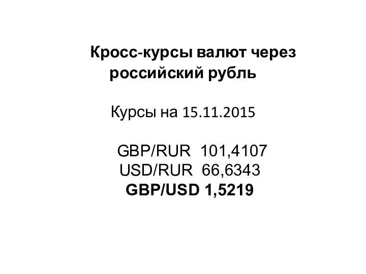 Кросс-курсы валют через российский рубль Курсы на 15.11.2015 GBP/RUR 101,4107 USD/RUR 66,6343 GBP/USD 1,5219