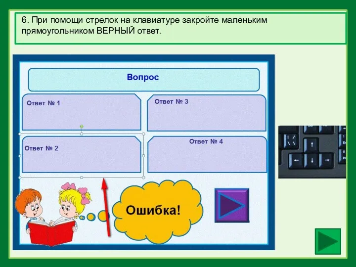 6. При помощи стрелок на клавиатуре закройте маленьким прямоугольником ВЕРНЫЙ ответ.