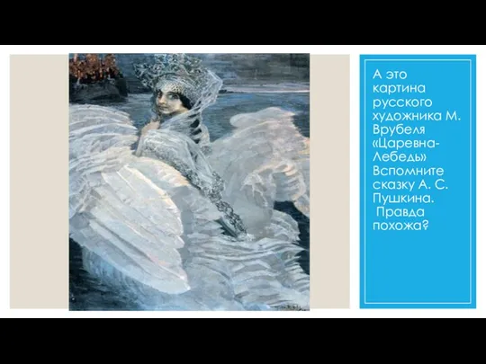 А это картина русского художника М. Врубеля «Царевна-Лебедь» Вспомните сказку А. С. Пушкина. Правда похожа?